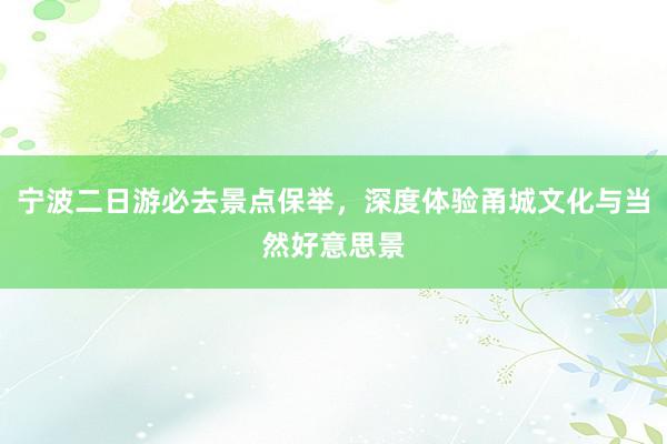宁波二日游必去景点保举，深度体验甬城文化与当然好意思景