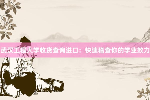 武汉工程大学收货查询进口：快速稽查你的学业效力