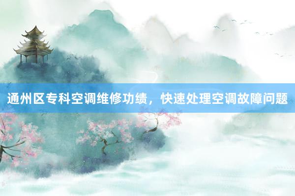 通州区专科空调维修功绩，快速处理空调故障问题