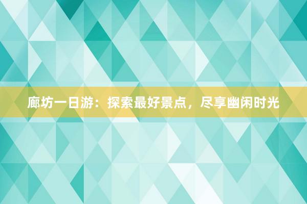 廊坊一日游：探索最好景点，尽享幽闲时光