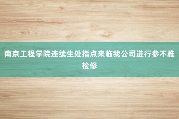 南京工程学院连续生处指点来临我公司进行参不雅检修