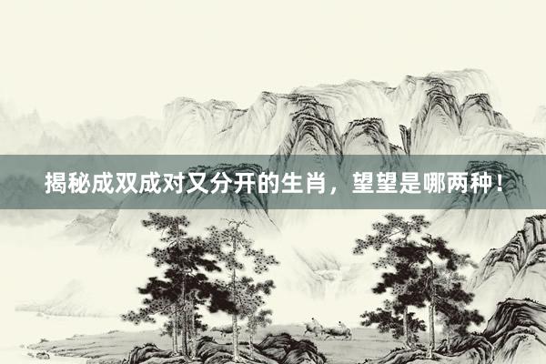 揭秘成双成对又分开的生肖，望望是哪两种！