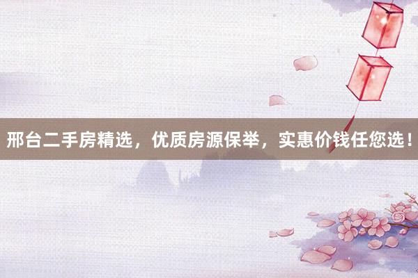 邢台二手房精选，优质房源保举，实惠价钱任您选！